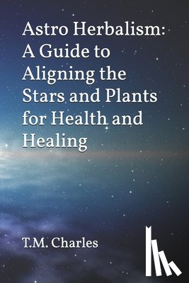 Charles, T. M. - Astro Herbalism: A Guide to Aligning the Stars and Plants for Health and Healing