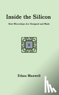 Maxwell, Ethan - Inside the Silicon: How Microchips Are Designed and Made