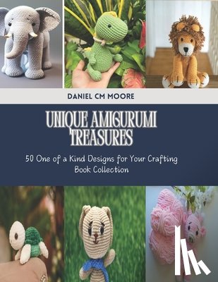 Moore, Daniel CM - Unique Amigurumi Treasures: 50 One of a Kind Designs for Your Crafting Book Collection