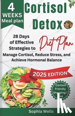 Wells, Sophia - Cortisol Detox Diet Plan: 28 Days of Effective Strategies to Manage Cortisol, Reduce Stress, and Achieve Hormonal Balance