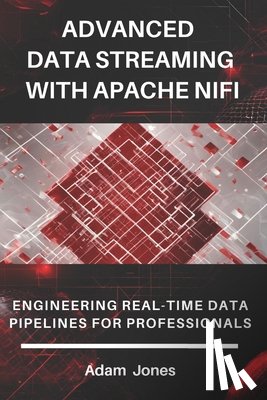Jones, Adam - Advanced Data Streaming with Apache NiFi: Engineering Real-Time Data Pipelines for Professionals