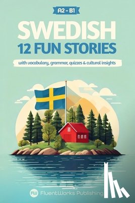 Publishing, Fluentworks - Learn Swedish with Stories - Beginner (A2) to Intermediate (B1): 12 Engaging Short Stories with Vocabulary, Grammar, Quizzes & Cultural Insights