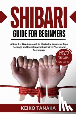Tanaka, Keiko - The Shibari Guide for Beginners: A Step by Step Approach to Mastering Japanese Rope Bondage and Kinbaku with Illustrative Photos and Techniques