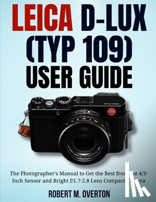 Overton, Robert M. - Leica D-Lux (TYP 109) User Guide: The Photographer's Manual to Get the Best from the 4/3- Inch Sensor and Bright f/1.7-2.8 Lens Compact Camera