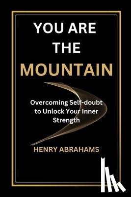 Abrahams, Henry - You Are the Mountain: Overcoming Self-doubt to Unlock Your Inner Strength
