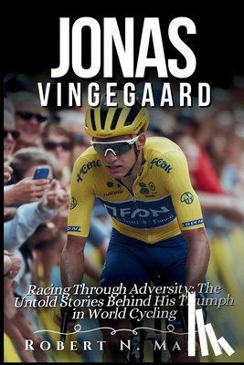 N. Marsh, Robert - Jonas Vingegaard Biography: Racing Through Adversity: The Untold Stories Behind His Triumph in World Cycling