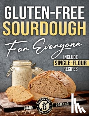 Romano, Diane - Gluten-Free Sourdough For Everyone: Practical Guide with Foolproof Techniques for Flavorful, Soft & Fluffy Artisan Bread Includes Special Single-Flour