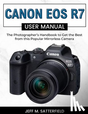 Satterfield, Jeff M. - Canon EOS R7 User Manual: The Photographer's Handbook to Get the Best from this Popular Mirrorless Camera