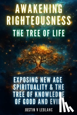 LeBlanc, Justin V. - Awakening Righteousness - The Tree Of Life: Exposing New Age Spirituality & The Tree Of Knowledge Of Good And Evil