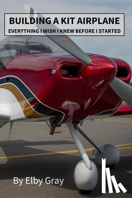 Gray, Elby - Building a Kit Airplane: Everything I Wish I Knew Before I Started