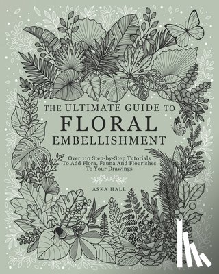 Hall, Aska - The Ultimate Guide To Floral Embellishment: Over 110 Step-by-Step Tutorials To Add Flora, Fauna And Flourishes To Your Flower Drawings