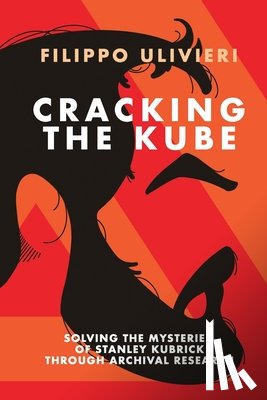 Ulivieri, Filippo - Cracking the Kube: Solving the mysteries of Stanley Kubrick through archival research