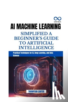 Carter, Thompson - AI Machine Learning Simplified a Beginner's Guide to Artificial Intelligence: Practical Techniques for AI, Deep Learning, and Data Science