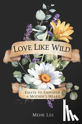 Lee, Mehr - Love Like Wild: Essays to Empower a Mother's Heart