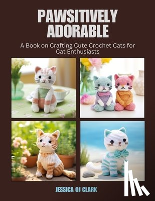Clark, Jessica Oj - Pawsitively Adorable: A Book on Crafting Cute Crochet Cats for Cat Enthusiasts
