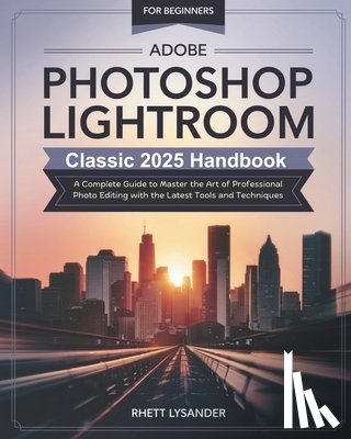 Lysander, Rhett - Adobe Photoshop Lightroom Classic 2025 Handbook for Beginners: A Complete Guide to Master the Art of Professional Photo Editing with the Latest Tools