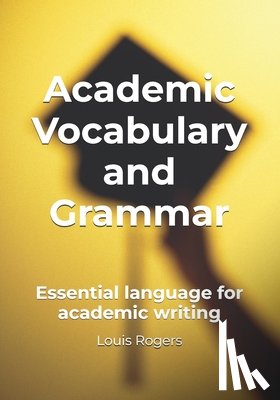 Rogers, Louis - Academic Vocabulary and Grammar: Essential language for academic writing