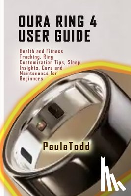 Todd, Paula - Oura Ring 4 User Guide: Health and Fitness Tracking, Ring Customization Tips, Sleep Insights, Care and Maintenance for Beginners
