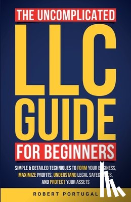 Portugal, Robert - The Uncomplicated LLC Guide for Beginners: Simple & Detailed Techniques to Form Your Business, Maximize Profits, Understand Legal Safeguards, and Prot