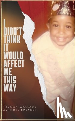 Wallace, Truman - I Didn't Think It Would Affect Me This Way: From Trials to Triumph: A Journey of Faith, Resilience, and Purpose