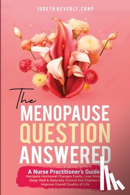 Beverly, Judeth - The Menopause Question Answered: A Nurse Practitioner's Guide: Navigate Hormonal Changes Easily, Lose Weight, Sleep Well & Naturally Control Hot Flash