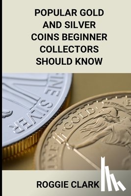 Clark, Roggie - Popular Gold and Silver Coins Beginner Collectors Should Know: Identification Guide With Pictures, Facts, Prices, and How to Get Started