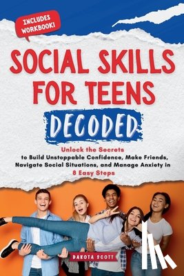 Scott, Dakota - Social Skills for Teen Decoded: Unlock the Secrets to Build Unstoppable Confidence, Make Friends, Navigate Social Situations, and Manage Anxiety in 8
