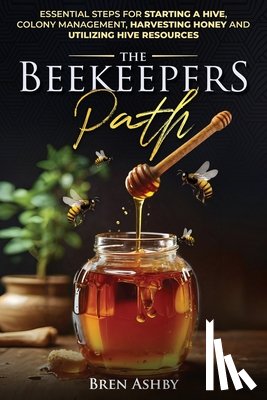 Ashby, Bren - The Beekeepers Path: Essential Steps for Starting a Hive, Colony Management, Harvesting Honey and Utilizing Hive Resources