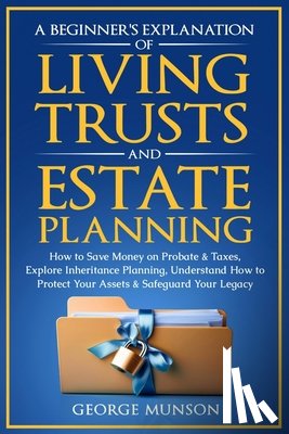 Munson, George - A Beginner's Explanation of Living Trusts and Estate Planning: How to Save Money on Probate & Taxes, Understand How to Protect Your Assets & Safeguard
