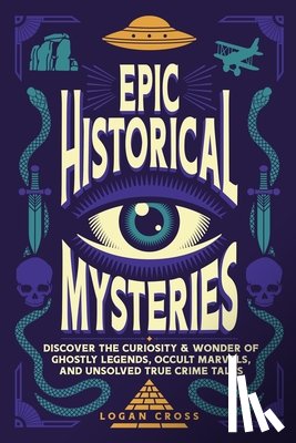 Cross, Logan - Epic Historical Mysteries: Discover the Curiosity & Wonder of Ghostly Legends, Occult Marvels, and Unsolved True Crime Tales