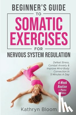 Bloom, Kathryn - Beginner's Guide to Somatic Exercises for Nervous System Regulation: Defeat Stress, Combat Anxiety, and Improve Mind-Body Connection in 5 Minutes a Da