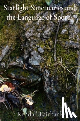 Fairbanks, Kendall - Starlight Sanctuaries and the Language of Spores: Deciphering the Secrets of Mycelial Networks and Fungal Folklore