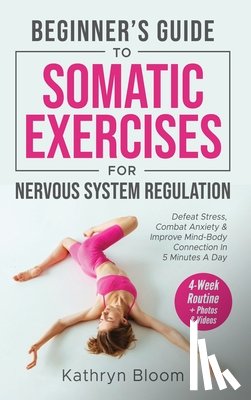 Bloom, Kathryn - Beginner's Guide to Somatic Exercises for Nervous System Regulation: Defeat Stress, Combat Anxiety, and Improve Mind-Body Connection in 5 Minutes a Da
