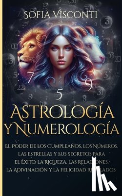 Visconti, Sofia - Astrología y Numerología El Poder de los Cumpleaños, los Números, las Estrellas y Sus Secretos para el Éxito, la Riqueza, las Relaciones, la Adivinaci