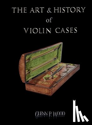 Wood, Glenn P. - The Art & History of Violin Cases