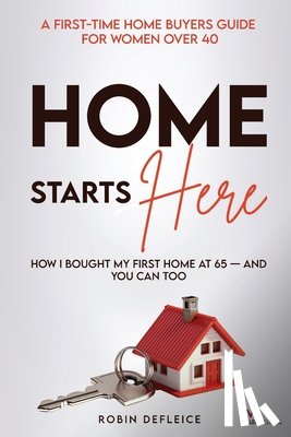 Defleice, Robin C. - Home Starts Here: A First-Time Home Buyers Guide for Women Over 40