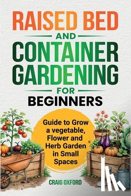 Oxford, Craig M. - Raised Bed and Container Gardening for Beginners: Guide to Grow Vegetable, Flower and Herb Garden in Small Spaces
