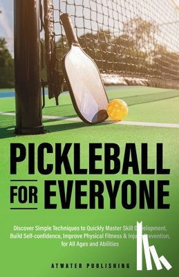 Atwater Publishing - Pickleball for Everyone: Discover Simple Techniques to Quickly Master Skill Development, Build Self-Confidence, Improve Physical Fitness & Injury Prev