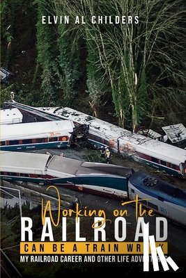 Childers, Elvin - Working On The Railroad Can Be A Train Wreck: My Railroad Career And Other Life Adventures