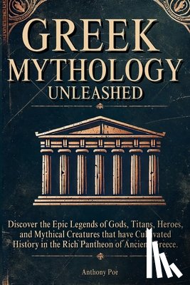 Poe, Anthony - Greek Mythology Unleashed: Discover the Epic Legends of Gods, Titans, Heroes, and Mythical Creatures That Have Cultivated History in the Rich Pantheon