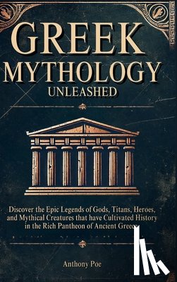 Poe, Anthony - Greek Mythology Unleashed: Discover the Epic Legends of Gods, Titans, Heroes, and Mythical Creatures That Have Cultivated History in the Rich Pantheon