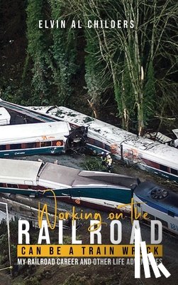 Childers, Elvin - Working On The Railroad Can Be A Train Wreck: My Railroad Career And Other Life Adventures