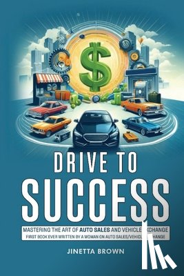 Brown, Jinetta - Drive To Success: Mastering the Art of Auto Sales and Vehicle Exchange