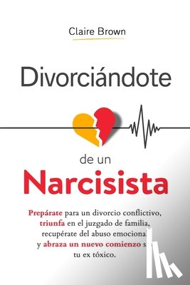 Brown, Claire - Divorciándote de un narcisista: Prepárate para un divorcio conflictivo, triunfa en el juzgado de familia, recupérate del abuso emocional y abraza un n