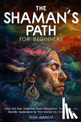 Garcia, Iggy - The Shaman's Path for Beginners: Clear and Easy Guidance, Basic Interpretation Techniques, and Real- Life Applications for Your Journey Into Holistic
