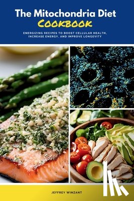 Winzant, Jeffrey - The Mitochondria Diet Cookbook: Energizing Recipes to Boost Cellular Health, Increase Energy, and Improve Longevity
