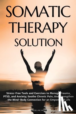 Mills, Madeline - Somatic Therapy Solution: Stress-Free Tools and Exercises to Manage Trauma, PTSD, and Anxiety; Soothe Chronic Pain; And Strengthen the Mind-Body Conne