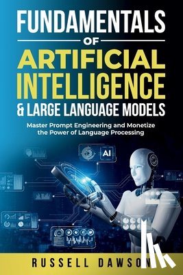 Dawson, Russell - Fundamentals of Artificial Intelligence & Large Language Models: Master Prompt Engineering and Monetize the Power of Language Processing
