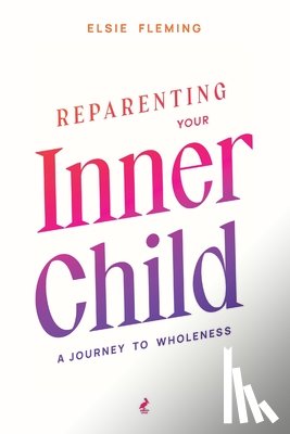 Fleming, Elsie - Reparenting Your Inner Child: A Journey to Wholeness: Map Your Trauma, Rediscover Your Authentic Self, Enhance Your Relationships, and Achieve Emotion