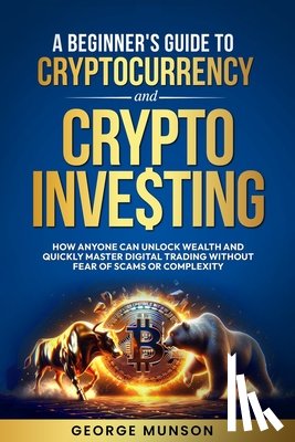 Munson, George - A Beginner's Guide to Cryptocurrency and Crypto Investing: How Anyone Can Unlock Wealth and Quickly Master Digital Trading Without Fear of Scams or Co